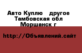 Авто Куплю - другое. Тамбовская обл.,Моршанск г.